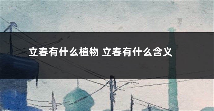 立春有什么植物 立春有什么含义