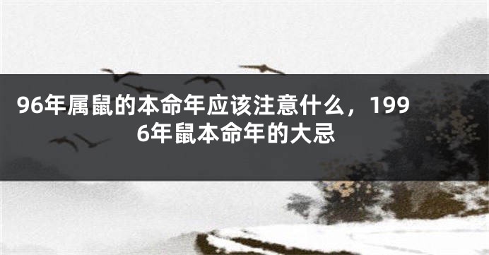 96年属鼠的本命年应该注意什么，1996年鼠本命年的大忌