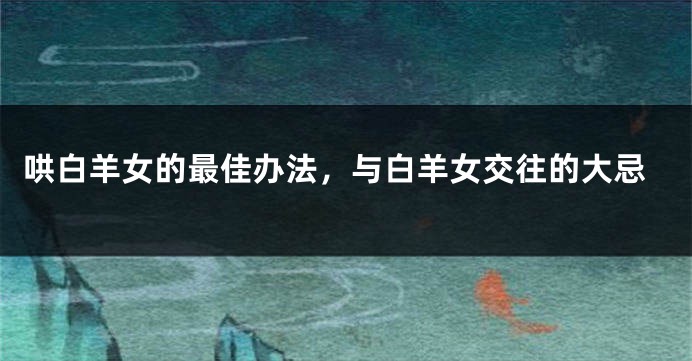 哄白羊女的最佳办法，与白羊女交往的大忌