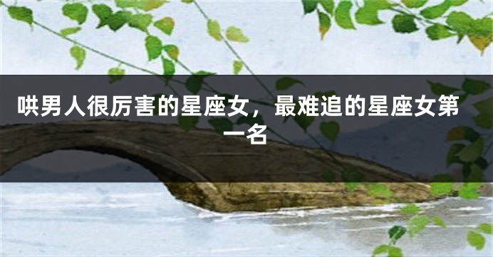 哄男人很厉害的星座女，最难追的星座女第一名