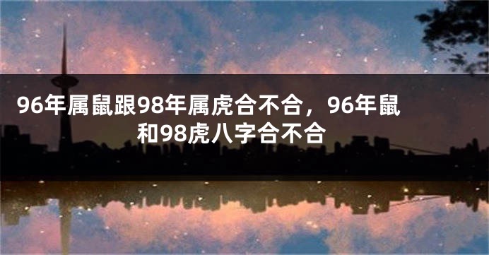 96年属鼠跟98年属虎合不合，96年鼠和98虎八字合不合