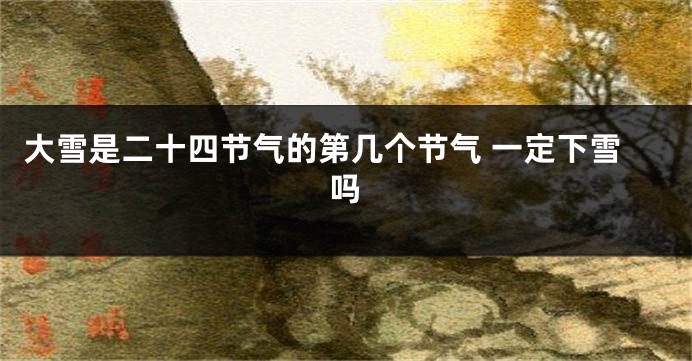 大雪是二十四节气的第几个节气 一定下雪吗