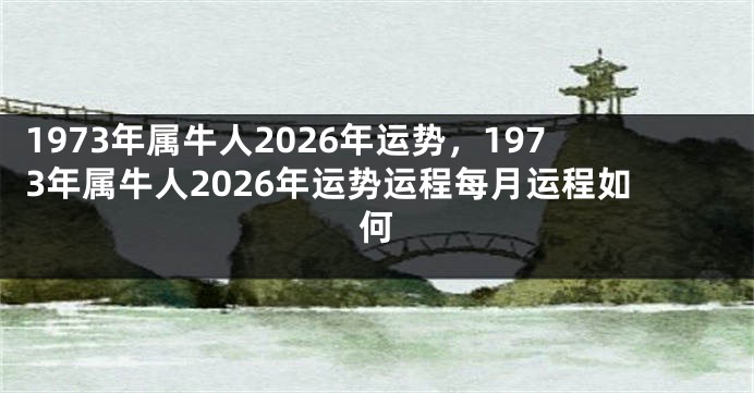 1973年属牛人2026年运势，1973年属牛人2026年运势运程每月运程如何