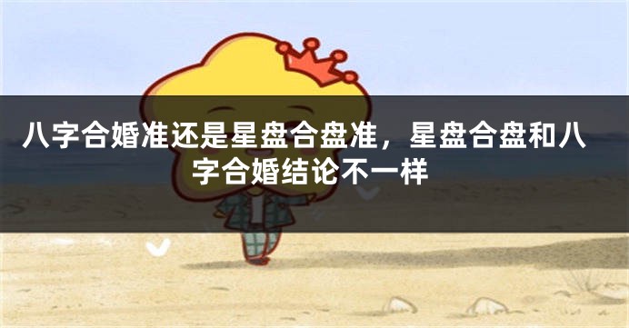 八字合婚准还是星盘合盘准，星盘合盘和八字合婚结论不一样