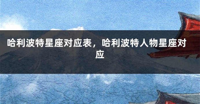 哈利波特星座对应表，哈利波特人物星座对应