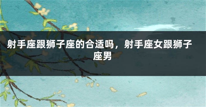 射手座跟狮子座的合适吗，射手座女跟狮子座男
