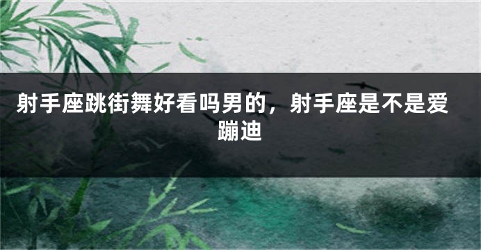 射手座跳街舞好看吗男的，射手座是不是爱蹦迪