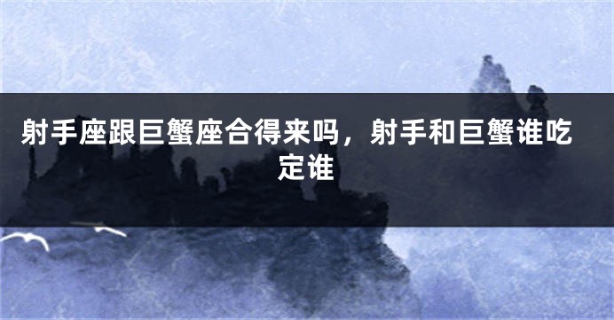 射手座跟巨蟹座合得来吗，射手和巨蟹谁吃定谁