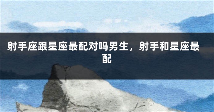 射手座跟星座最配对吗男生，射手和星座最配