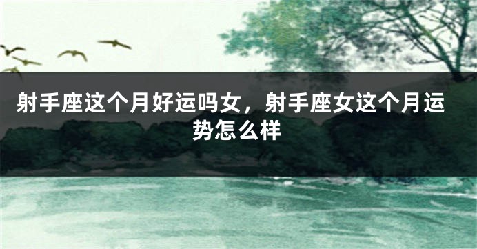 射手座这个月好运吗女，射手座女这个月运势怎么样