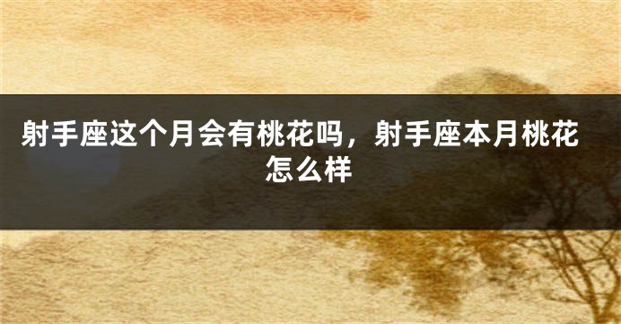 射手座这个月会有桃花吗，射手座本月桃花怎么样