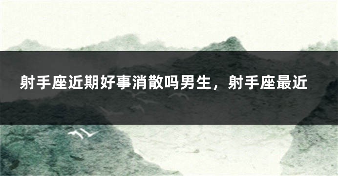 射手座近期好事消散吗男生，射手座最近