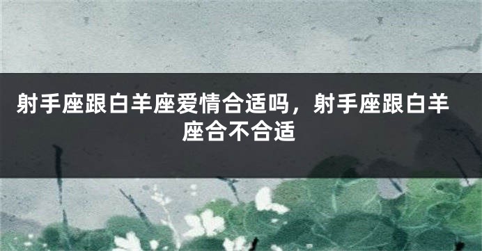 射手座跟白羊座爱情合适吗，射手座跟白羊座合不合适