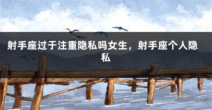 射手座过于注重隐私吗女生，射手座个人隐私