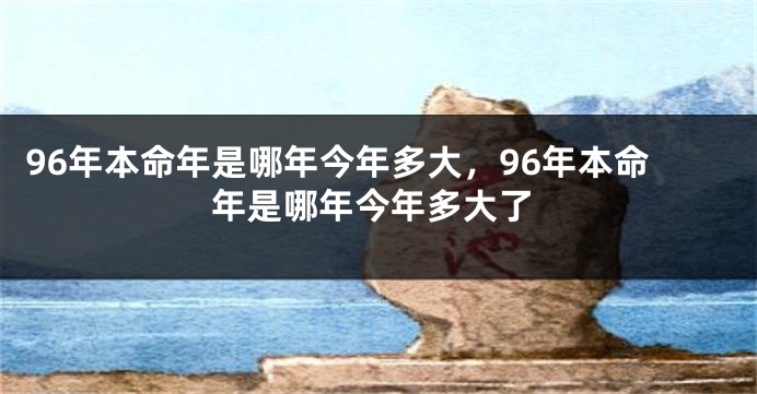 96年本命年是哪年今年多大，96年本命年是哪年今年多大了