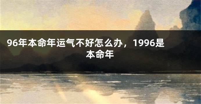 96年本命年运气不好怎么办，1996是本命年