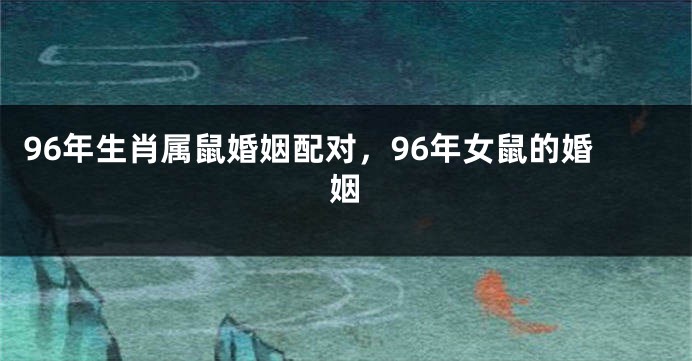 96年生肖属鼠婚姻配对，96年女鼠的婚姻