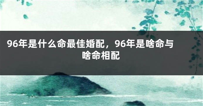 96年是什么命最佳婚配，96年是啥命与啥命相配