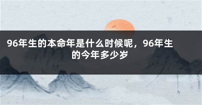 96年生的本命年是什么时候呢，96年生的今年多少岁
