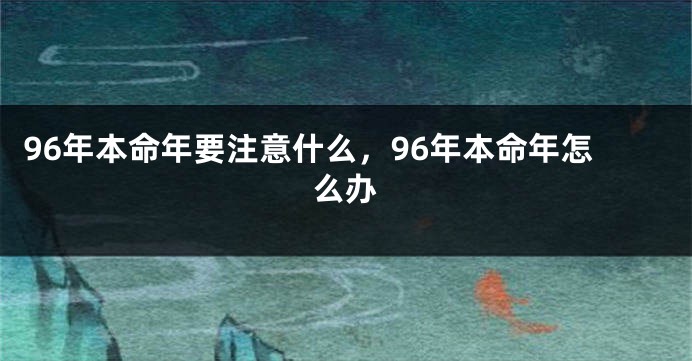 96年本命年要注意什么，96年本命年怎么办