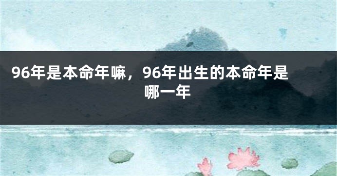 96年是本命年嘛，96年出生的本命年是哪一年