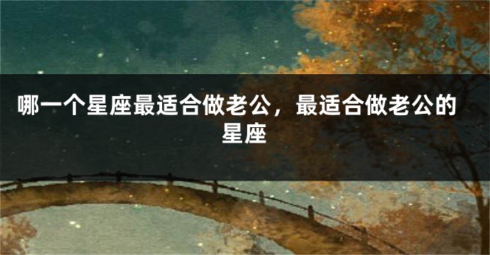 哪一个星座最适合做老公，最适合做老公的星座