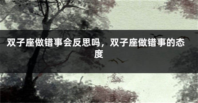 双子座做错事会反思吗，双子座做错事的态度
