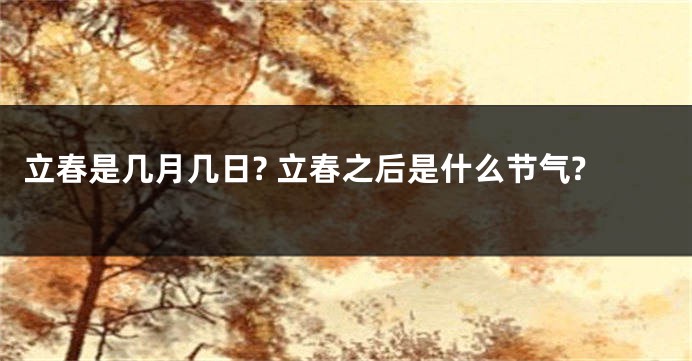 立春是几月几日? 立春之后是什么节气?