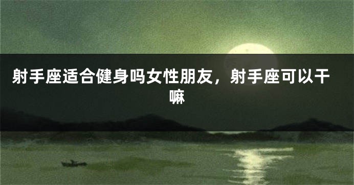 射手座适合健身吗女性朋友，射手座可以干嘛