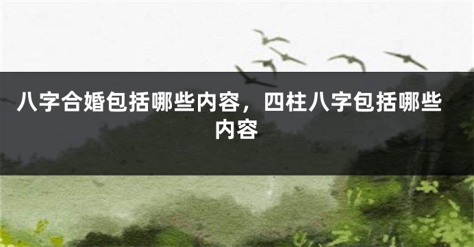 八字合婚包括哪些内容，四柱八字包括哪些内容
