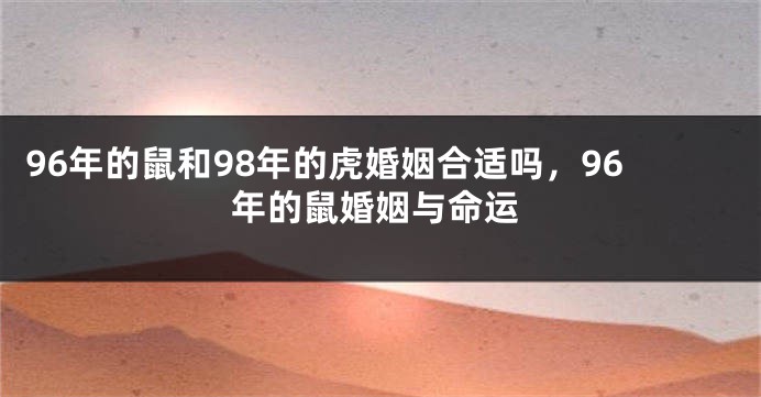 96年的鼠和98年的虎婚姻合适吗，96年的鼠婚姻与命运