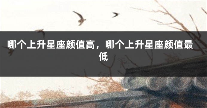 哪个上升星座颜值高，哪个上升星座颜值最低