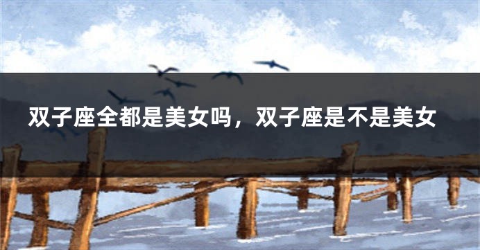 双子座全都是美女吗，双子座是不是美女