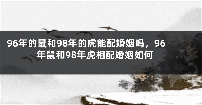 96年的鼠和98年的虎能配婚姻吗，96年鼠和98年虎相配婚姻如何