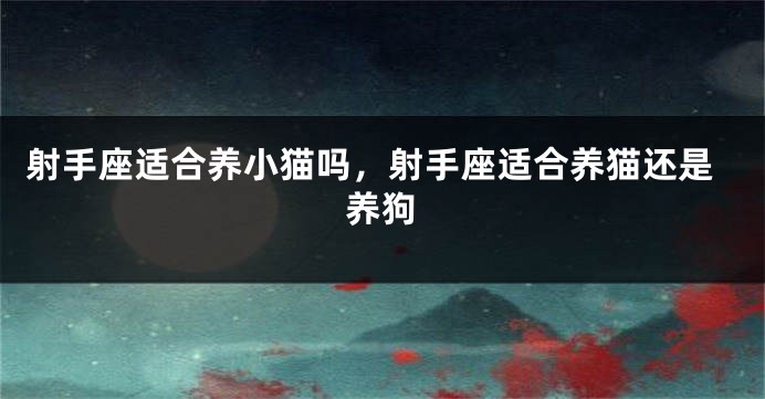 射手座适合养小猫吗，射手座适合养猫还是养狗