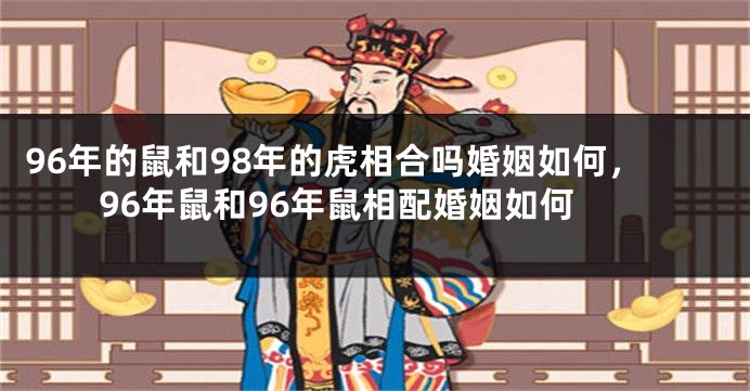 96年的鼠和98年的虎相合吗婚姻如何，96年鼠和96年鼠相配婚姻如何