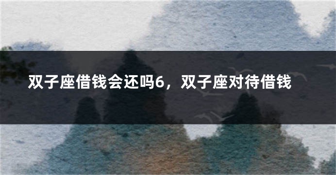 双子座借钱会还吗6，双子座对待借钱