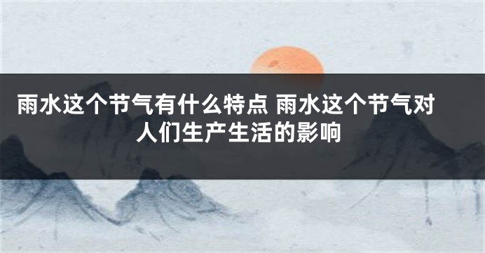 雨水这个节气有什么特点 雨水这个节气对人们生产生活的影响
