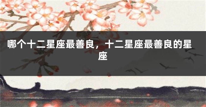 哪个十二星座最善良，十二星座最善良的星座