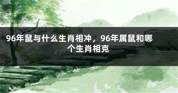 96年鼠与什么生肖相冲，96年属鼠和哪个生肖相克