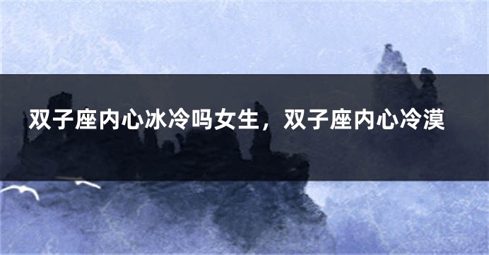 双子座内心冰冷吗女生，双子座内心冷漠