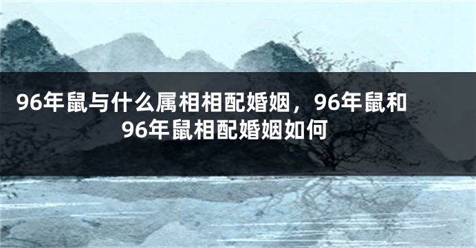 96年鼠与什么属相相配婚姻，96年鼠和96年鼠相配婚姻如何