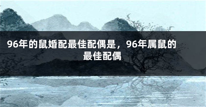 96年的鼠婚配最佳配偶是，96年属鼠的最佳配偶