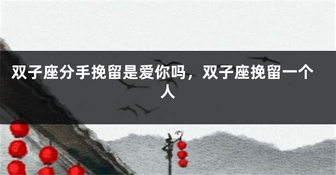 双子座分手挽留是爱你吗，双子座挽留一个人