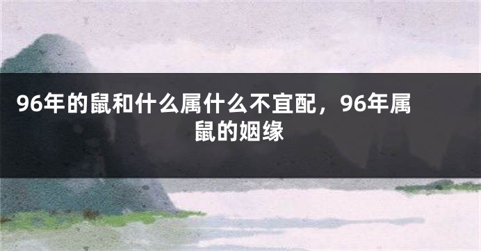96年的鼠和什么属什么不宜配，96年属鼠的姻缘