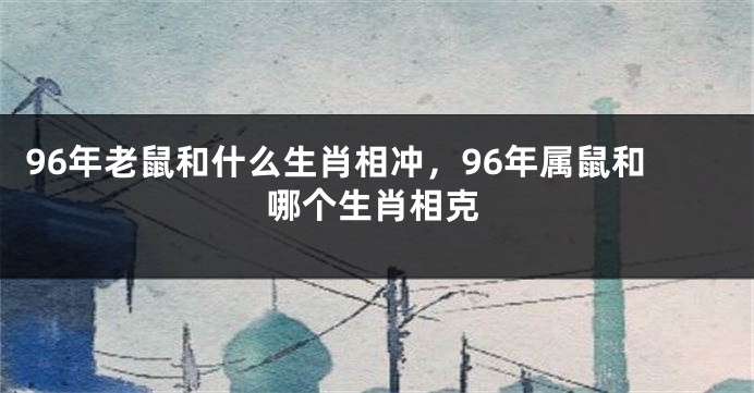 96年老鼠和什么生肖相冲，96年属鼠和哪个生肖相克
