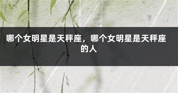 哪个女明星是天秤座，哪个女明星是天秤座的人