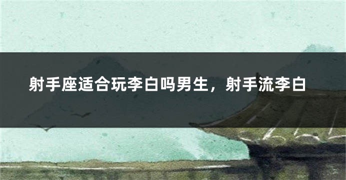射手座适合玩李白吗男生，射手流李白