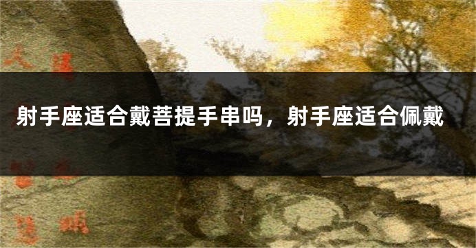 射手座适合戴菩提手串吗，射手座适合佩戴