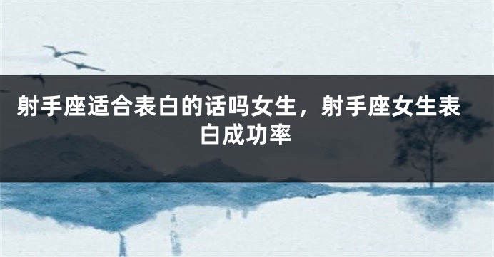 射手座适合表白的话吗女生，射手座女生表白成功率
